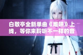 白敬亭全新单曲《难哄》上线，等你来聆听不一样的音乐魅力