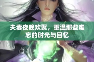 夫妻夜晚欢聚，重温那些难忘的时光与回忆