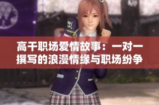 高干职场爱情故事：一对一撰写的浪漫情缘与职场纷争