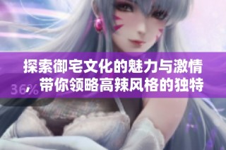 探索御宅文化的魅力与激情，带你领略高辣风格的独特体验
