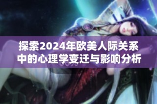 探索2024年欧美人际关系中的心理学变迁与影响分析