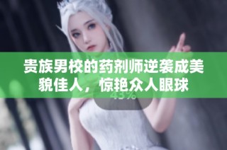 贵族男校的药剂师逆袭成美貌佳人，惊艳众人眼球