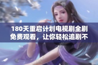 180天重启计划电视剧全剧免费观看，让你轻松追剧不花一分钱！