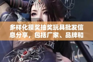 多样化摸奖抽奖玩具批发信息分享，包括厂家、品牌和产品图片