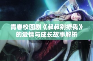 青春校园剧《叔叔别撩我》的爱情与成长故事解析