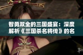智勇双全的三国盛宴：深度解析《三国杀名将传》的名将养成与策略玩法