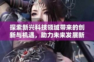 探索新兴科技领域带来的创新与机遇，助力未来发展新趋势