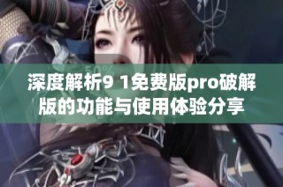 深度解析9 1免费版pro破解版的功能与使用体验分享