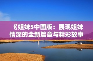 《姐妹5中国版：展现姐妹情深的全新篇章与精彩故事》