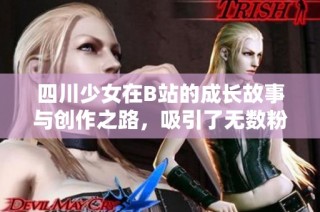 四川少女在B站的成长故事与创作之路，吸引了无数粉丝关注
