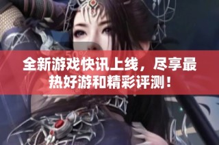 全新游戏快讯上线，尽享最热好游和精彩评测！