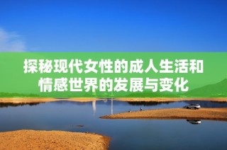 探秘现代女性的成人生活和情感世界的发展与变化