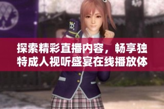 探索精彩直播内容，畅享独特成人视听盛宴在线播放体验