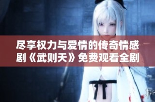 尽享权力与爱情的传奇情感剧《武则天》免费观看全剧精彩情节