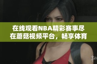 在线观看NBA精彩赛事尽在蘑菇视频平台，畅享体育盛宴
