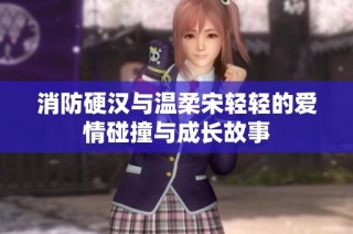 消防硬汉与温柔宋轻轻的爱情碰撞与成长故事