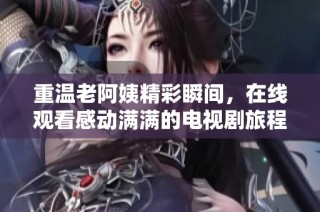 重温老阿姨精彩瞬间，在线观看感动满满的电视剧旅程