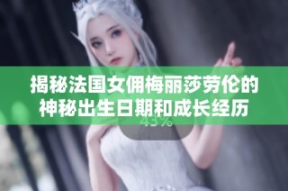 揭秘法国女佣梅丽莎劳伦的神秘出生日期和成长经历
