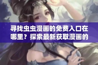 寻找虫虫漫画的免费入口在哪里？探索最新获取漫画的途径和方法