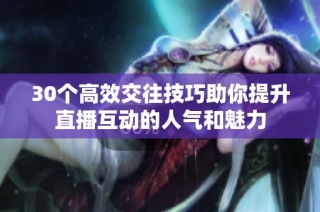 30个高效交往技巧助你提升直播互动的人气和魅力