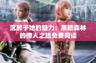 沉醉于她的魅力：黑暗森林的撩人之旅免费阅读