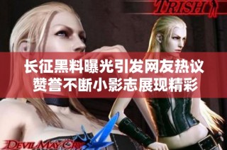 长征黑料曝光引发网友热议 赞誉不断小影志展现精彩背后故事