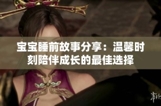 宝宝睡前故事分享：温馨时刻陪伴成长的最佳选择