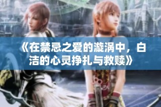 《在禁忌之爱的漩涡中，白洁的心灵挣扎与救赎》