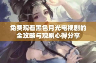免费观看黑色月光电视剧的全攻略与观剧心得分享