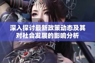 深入探讨最新政策动态及其对社会发展的影响分析