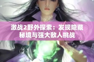 激战2野外探索：发现隐藏秘境与强大敌人挑战