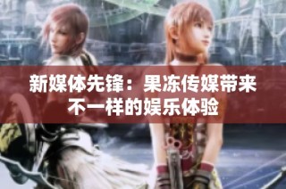 新媒体先锋：果冻传媒带来不一样的娱乐体验
