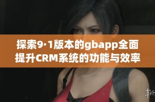 探索9·1版本的gbapp全面提升CRM系统的功能与效率