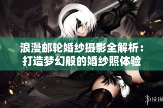 浪漫邮轮婚纱摄影全解析：打造梦幻般的婚纱照体验