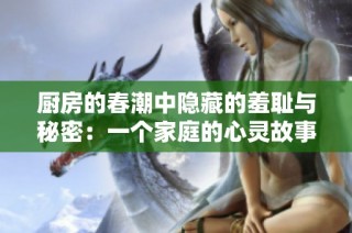厨房的春潮中隐藏的羞耻与秘密：一个家庭的心灵故事