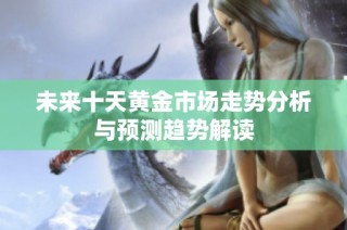 未来十天黄金市场走势分析与预测趋势解读