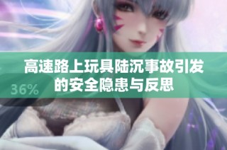 高速路上玩具陆沉事故引发的安全隐患与反思