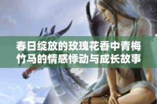 春日绽放的玫瑰花香中青梅竹马的情感悸动与成长故事