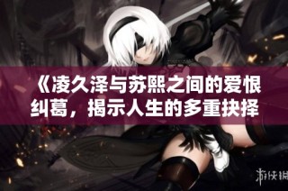《凌久泽与苏熙之间的爱恨纠葛，揭示人生的多重抉择》