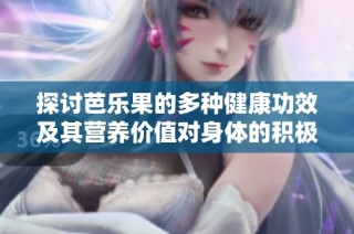 探讨芭乐果的多种健康功效及其营养价值对身体的积极作用