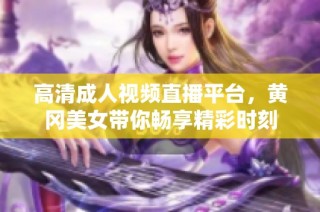 高清成人视频直播平台，黄冈美女带你畅享精彩时刻
