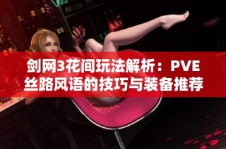 剑网3花间玩法解析：PVE丝路风语的技巧与装备推荐全面指南