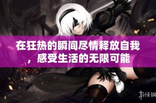 在狂热的瞬间尽情释放自我，感受生活的无限可能