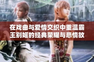 在戏曲与爱情交织中重温霸王别姬的经典荣耀与悲情故事