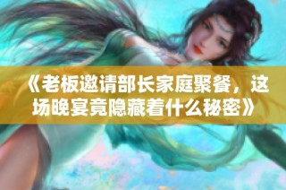 《老板邀请部长家庭聚餐，这场晚宴竟隐藏着什么秘密》