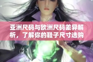 亚洲尺码与欧洲尺码差异解析，了解你的鞋子尺寸选购技巧