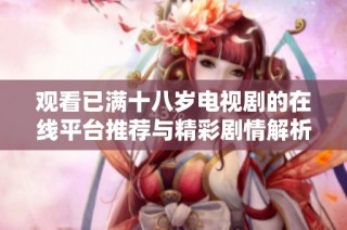 观看已满十八岁电视剧的在线平台推荐与精彩剧情解析