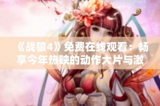 《战狼4》免费在线观看：畅享今年热映的动作大片与激情体验