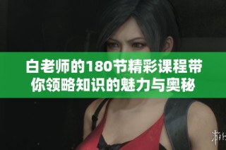 白老师的180节精彩课程带你领略知识的魅力与奥秘