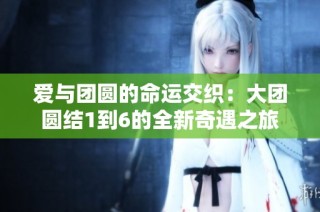 爱与团圆的命运交织：大团圆结1到6的全新奇遇之旅